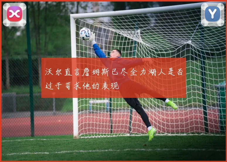 沃尔直言詹姆斯已尽全力湖人是否过于苛求他的表现