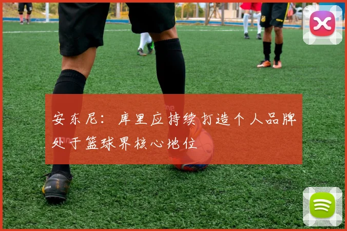 安东尼：库里应持续打造个人品牌处于篮球界核心地位