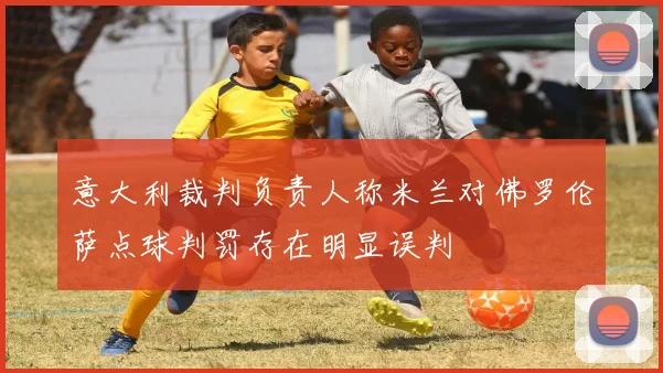 意大利裁判负责人称米兰对佛罗伦萨点球判罚存在明显误判