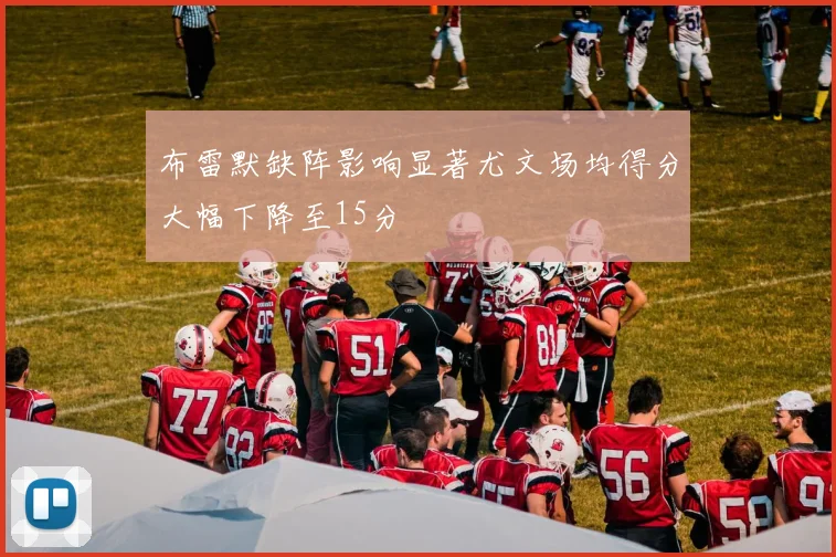 布雷默缺阵影响显著尤文场均得分大幅下降至15分