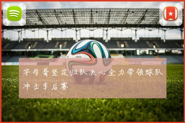 字母哥坚定归队决心全力带领球队冲击季后赛