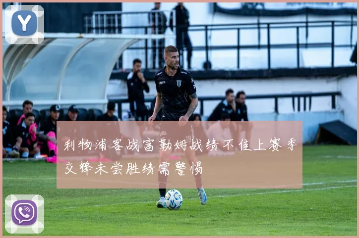 利物浦客战富勒姆战绩不佳上赛季交锋未尝胜绩需警惕