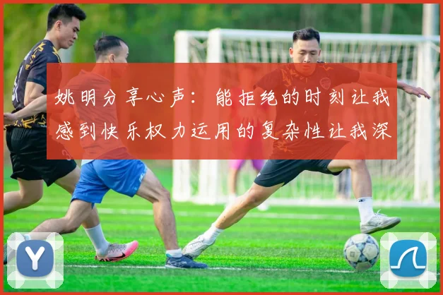 姚明分享心声：能拒绝的时刻让我感到快乐权力运用的复杂性让我深感不足