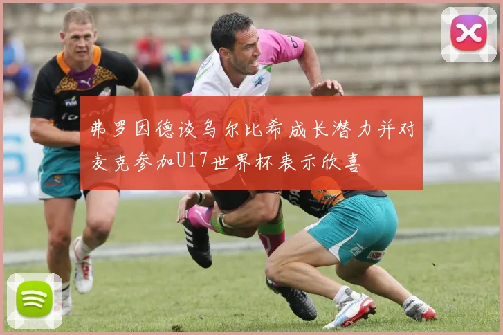 弗罗因德谈乌尔比希成长潜力并对麦克参加U17世界杯表示欣喜