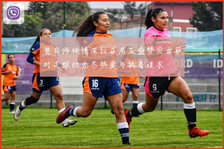 昔日师徒情深拉菲尼亚盛赞贝尔萨对足球的无尽热爱与执着追求