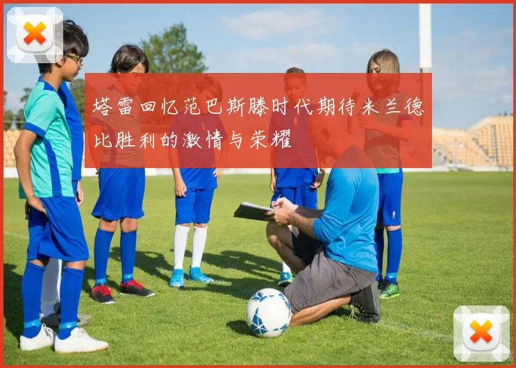 塔雷回忆范巴斯滕时代期待米兰德比胜利的激情与荣耀