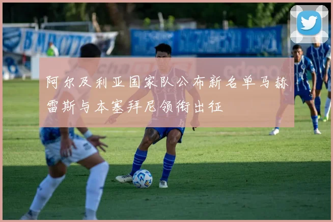 阿尔及利亚国家队公布新名单马赫雷斯与本塞拜尼领衔出征