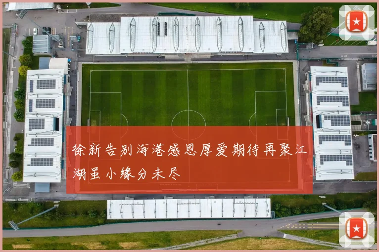 徐新告别海港感恩厚爱期待再聚江湖虽小缘分未尽