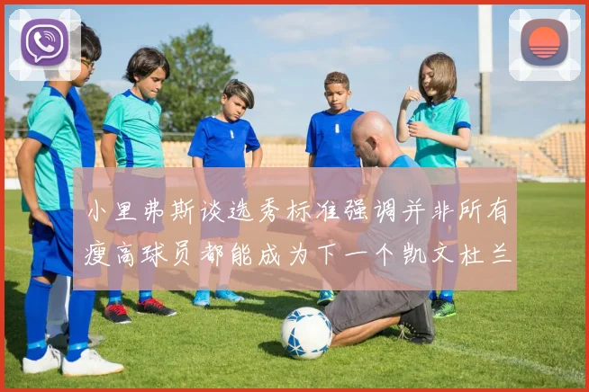 小里弗斯谈选秀标准强调并非所有瘦高球员都能成为下一个凯文杜兰特