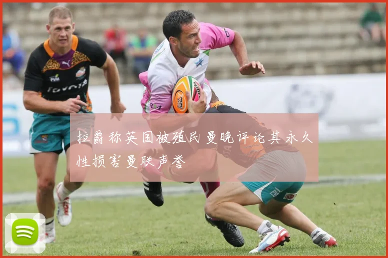 拉爵称英国被殖民曼晚评论其永久性损害曼联声誉