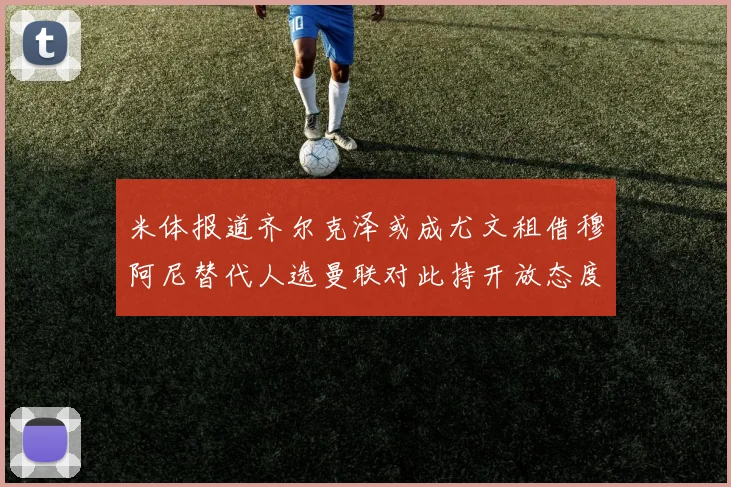 米体报道齐尔克泽或成尤文租借穆阿尼替代人选曼联对此持开放态度