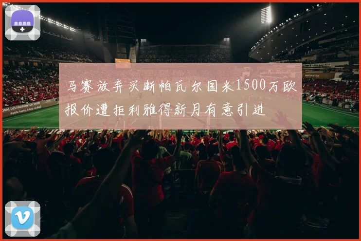马赛放弃买断帕瓦尔国米1500万欧报价遭拒利雅得新月有意引进