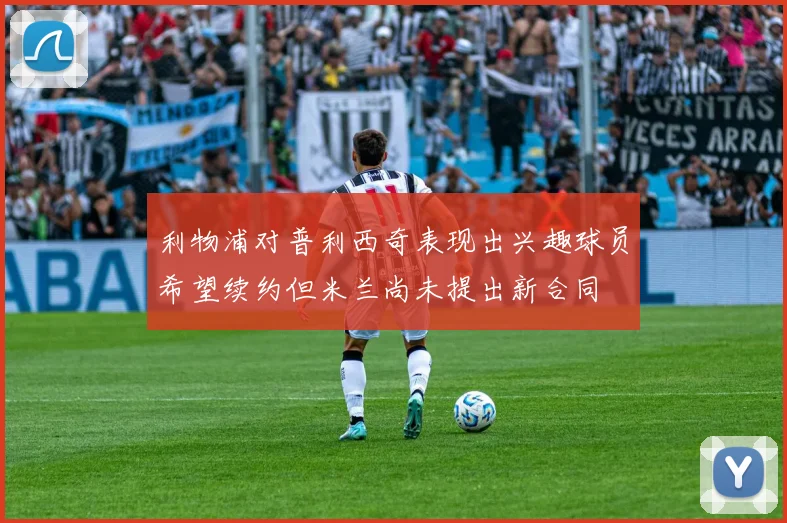 利物浦对普利西奇表现出兴趣球员希望续约但米兰尚未提出新合同
