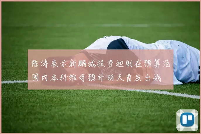 陈涛表示新鹏城投资控制在预算范围内本科维奇预计明天首发出战