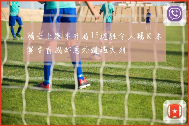 骑士上赛季开局15连胜令人瞩目本赛季首战却意外遭遇失利