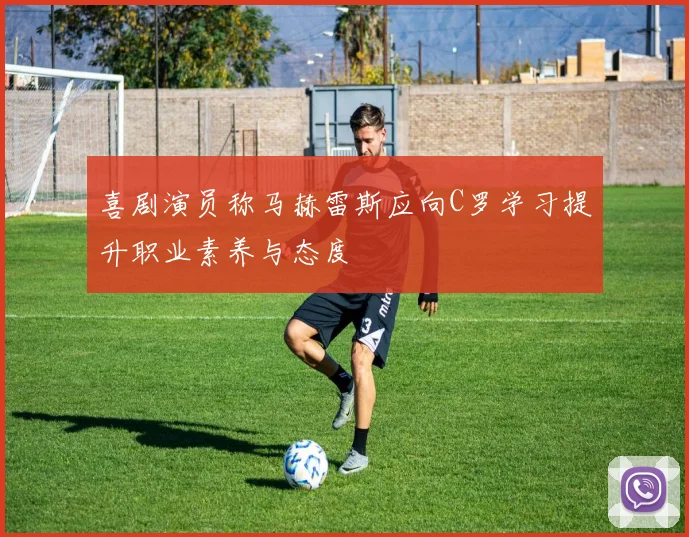 喜剧演员称马赫雷斯应向C罗学习提升职业素养与态度