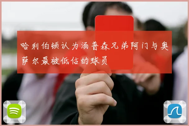 哈利伯顿认为汤普森兄弟阿门与奥萨尔最被低估的球员