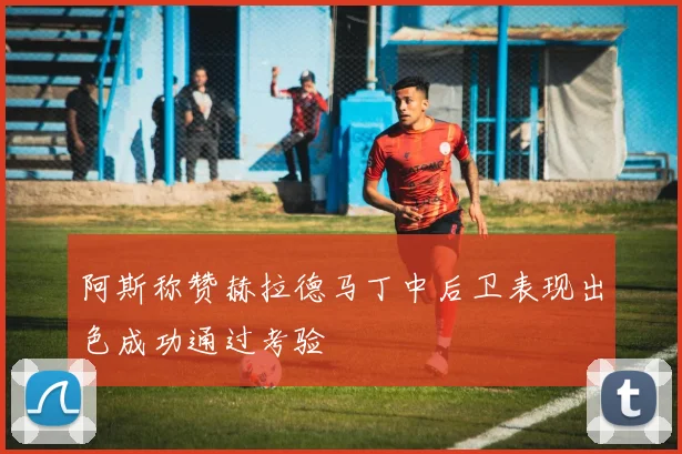 阿斯称赞赫拉德马丁中后卫表现出色成功通过考验