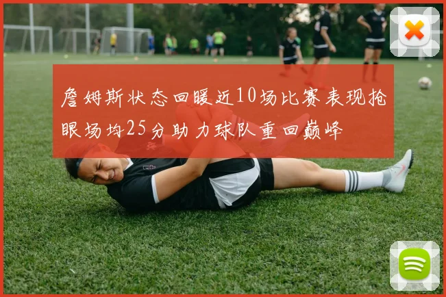 詹姆斯状态回暖近10场比赛表现抢眼场均25分助力球队重回巅峰