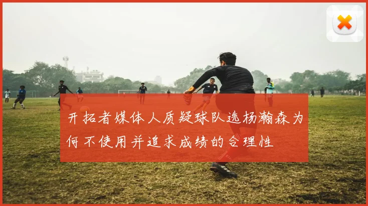 开拓者媒体人质疑球队选杨瀚森为何不使用并追求成绩的合理性