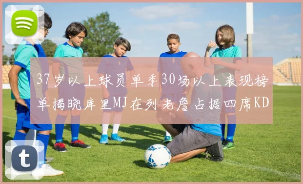 37岁以上球员单季30场以上表现榜单揭晓库里MJ在列老詹占据四席KD今年能否登顶
