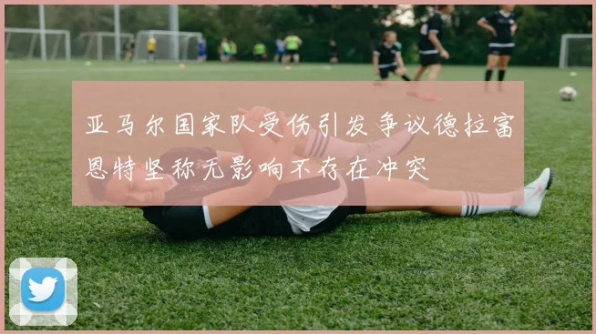 亚马尔国家队受伤引发争议德拉富恩特坚称无影响不存在冲突