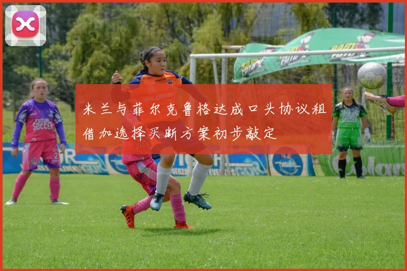 米兰与菲尔克鲁格达成口头协议租借加选择买断方案初步敲定