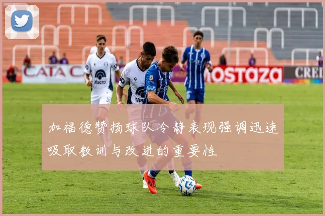 加福德赞扬球队冷静表现强调迅速吸取教训与改进的重要性