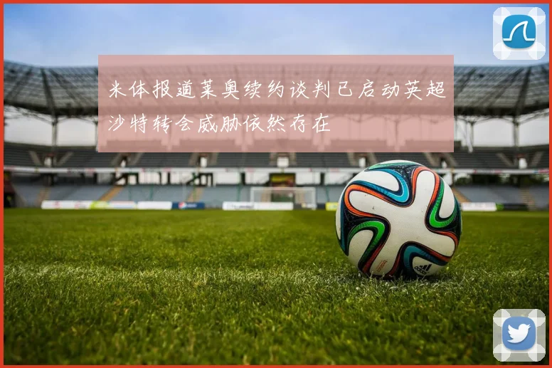 米体报道莱奥续约谈判已启动英超沙特转会威胁依然存在