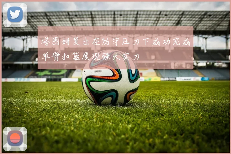 塔图姆复出在防守压力下成功完成单臂扣篮展现强大实力