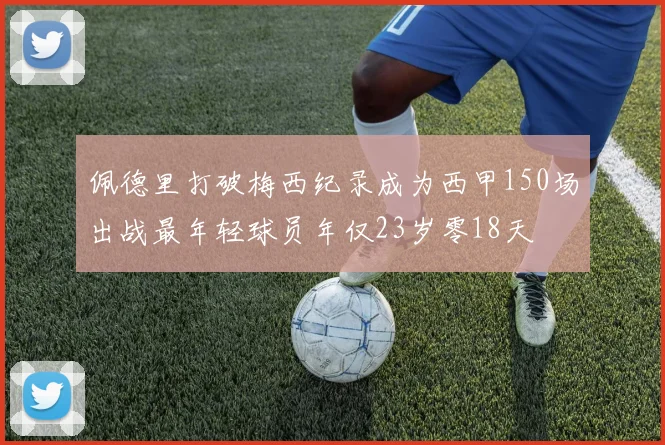 佩德里打破梅西纪录成为西甲150场出战最年轻球员年仅23岁零18天