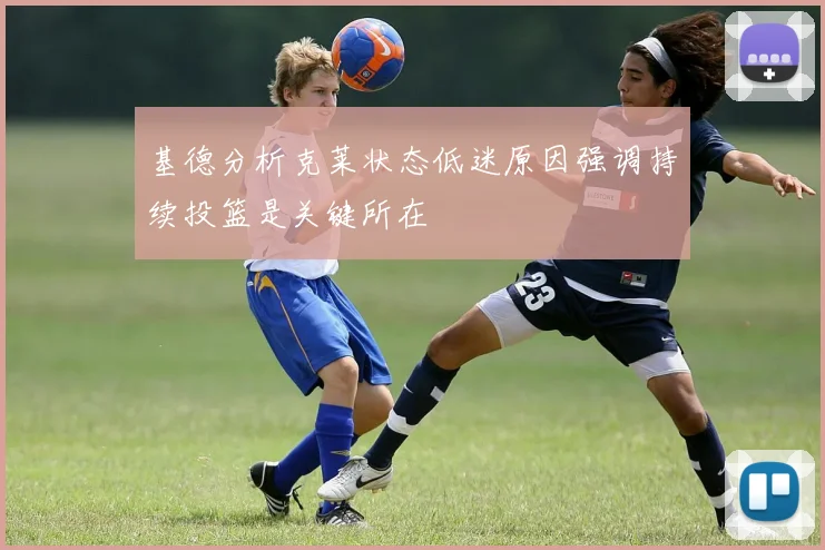 基德分析克莱状态低迷原因强调持续投篮是关键所在