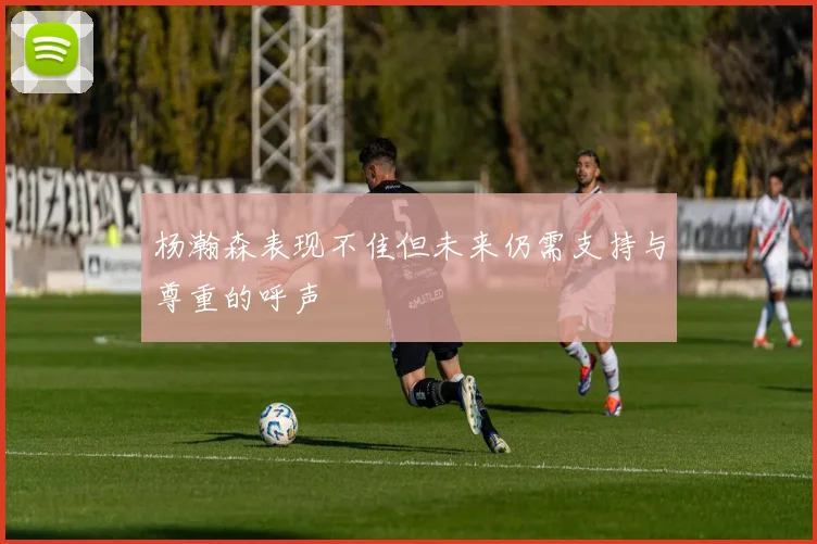 杨瀚森表现不佳但未来仍需支持与尊重的呼声