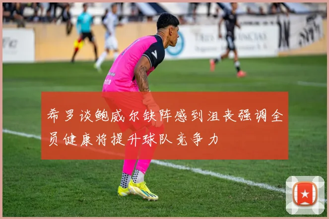 希罗谈鲍威尔缺阵感到沮丧强调全员健康将提升球队竞争力