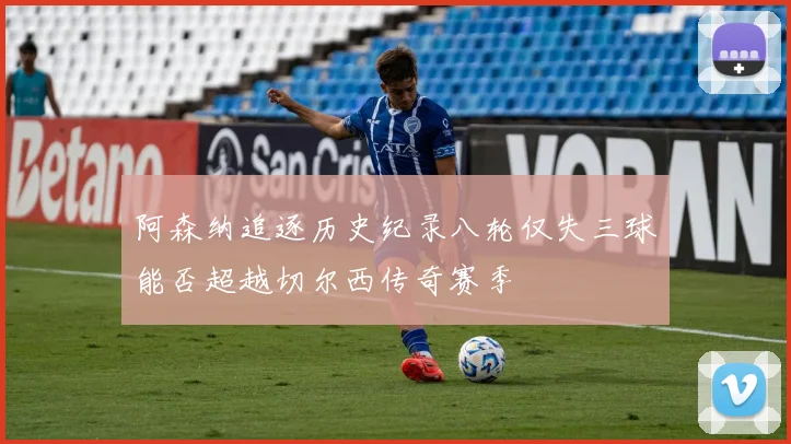 阿森纳追逐历史纪录八轮仅失三球能否超越切尔西传奇赛季