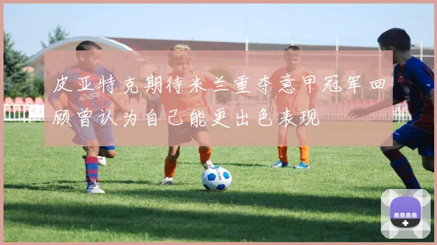皮亚特克期待米兰重夺意甲冠军回顾曾认为自己能更出色表现