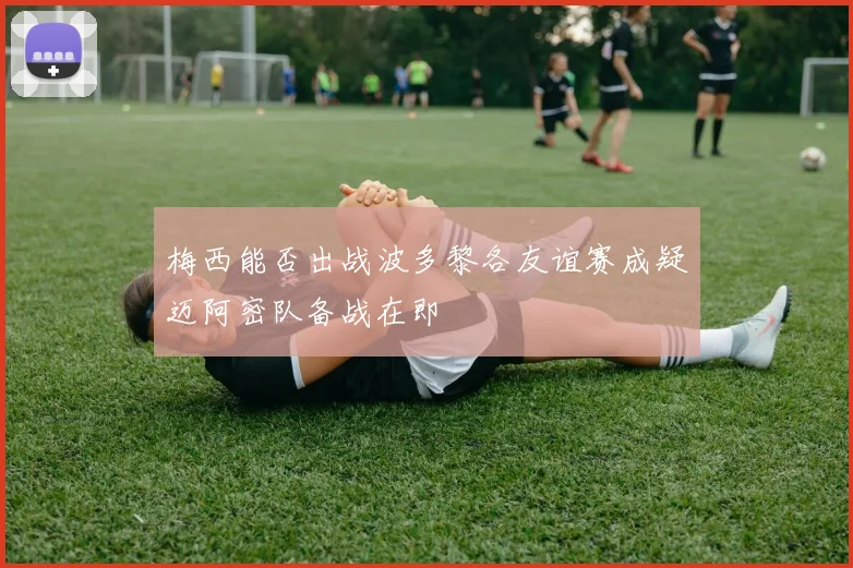 梅西能否出战波多黎各友谊赛成疑迈阿密队备战在即