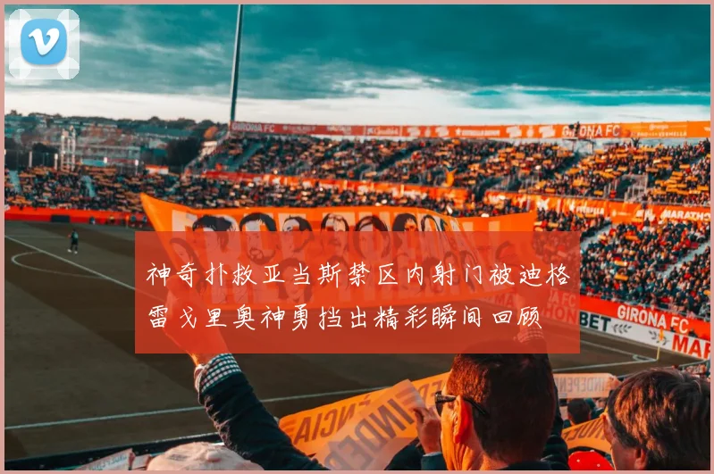 神奇扑救亚当斯禁区内射门被迪格雷戈里奥神勇挡出精彩瞬间回顾