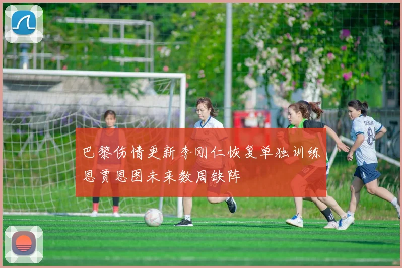 巴黎伤情更新李刚仁恢复单独训练恩贾恩图未来数周缺阵