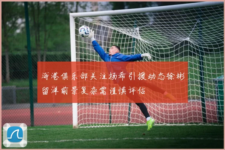 海港俱乐部关注杨希引援动态徐彬留洋前景复杂需谨慎评估