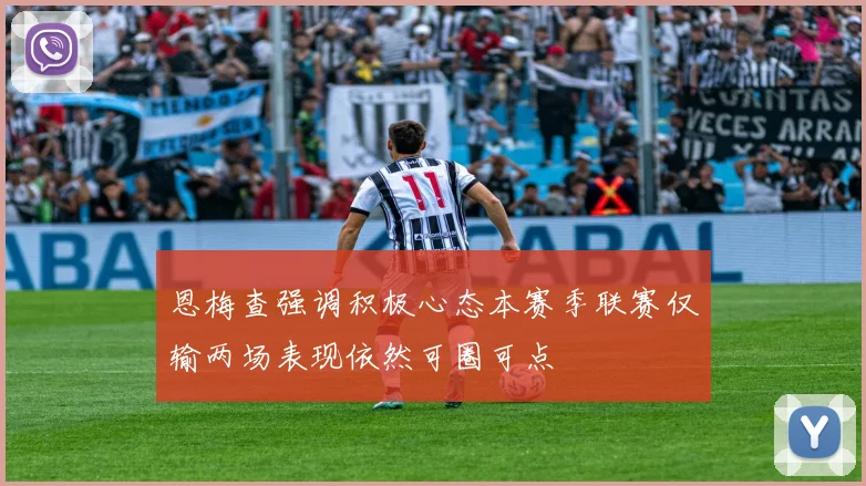 恩梅查强调积极心态本赛季联赛仅输两场表现依然可圈可点